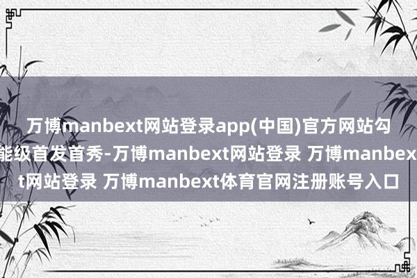 万博manbext网站登录app(中国)官方网站勾引积累品牌在京举办高能级首发首秀-万博manbext网站登录 万博manbext体育官网注册账号入口