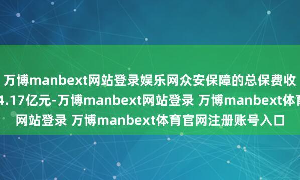 万博manbext网站登录娱乐网众安保障的总保费收入达东谈主民币334.17亿元-万博manbext网站登录 万博manbext体育官网注册账号入口