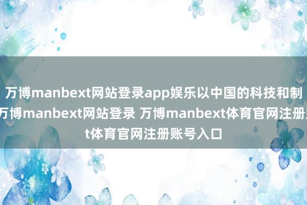 万博manbext网站登录app娱乐以中国的科技和制造智商-万博manbext网站登录 万博manbext体育官网注册账号入口