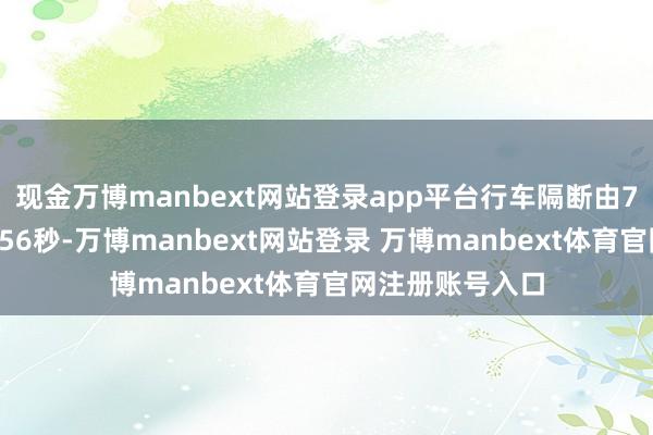 现金万博manbext网站登录app平台行车隔断由7分钟压缩至5分56秒-万博manbext网站登录 万博manbext体育官网注册账号入口